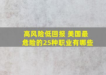 高风险低回报 美国最危险的25种职业有哪些